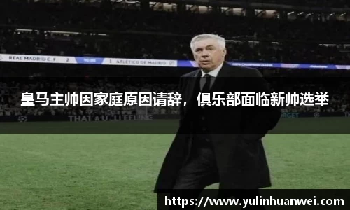 皇马主帅因家庭原因请辞，俱乐部面临新帅选举
