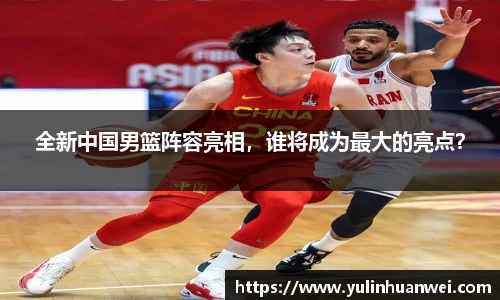 全新中国男篮阵容亮相，谁将成为最大的亮点？