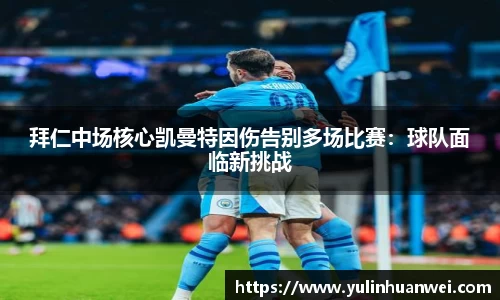 拜仁中场核心凯曼特因伤告别多场比赛：球队面临新挑战