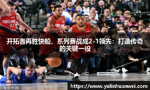 开拓者再胜快船，系列赛战成2-1领先：打造传奇的关键一役