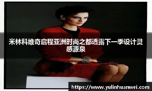 米林科维奇启程亚洲时尚之都透露下一季设计灵感源泉