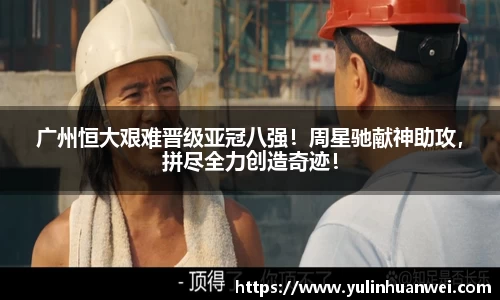广州恒大艰难晋级亚冠八强！周星驰献神助攻，拼尽全力创造奇迹！