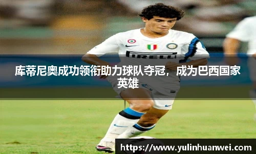库蒂尼奥成功领衔助力球队夺冠，成为巴西国家英雄
