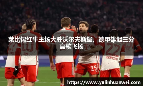 莱比锡红牛主场大胜沃尔夫斯堡，德甲雄起三分高歌飞扬