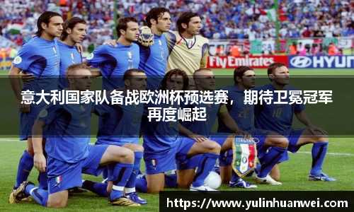 意大利国家队备战欧洲杯预选赛，期待卫冕冠军再度崛起
