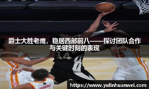 爵士大胜老鹰，稳居西部前八——探讨团队合作与关键时刻的表现