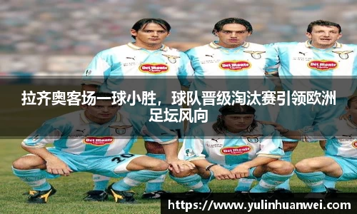拉齐奥客场一球小胜，球队晋级淘汰赛引领欧洲足坛风向