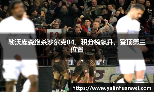 勒沃库森绝杀沙尔克04，积分榜飙升，登顶第三位置