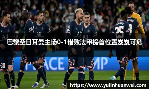 巴黎圣日耳曼主场0-1惜败法甲榜首位置岌岌可危