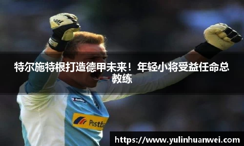 特尔施特根打造德甲未来！年轻小将受益任命总教练