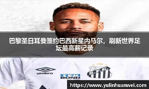 巴黎圣日耳曼签约巴西新星内马尔，刷新世界足坛最高薪记录