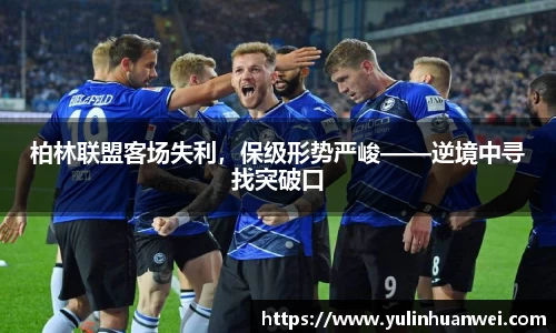 柏林联盟客场失利，保级形势严峻——逆境中寻找突破口