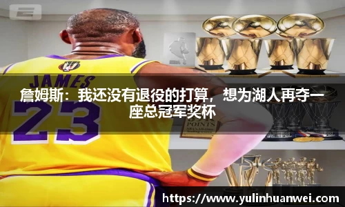 詹姆斯：我还没有退役的打算，想为湖人再夺一座总冠军奖杯