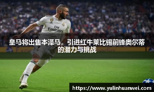 皇马将出售本泽马，引进红牛莱比锡前锋奥尔蒂的潜力与挑战