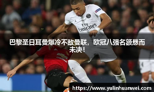 巴黎圣日耳曼爆冷不敌曼联，欧冠八强名额悬而未决！