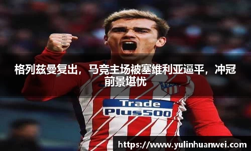 格列兹曼复出，马竞主场被塞维利亚逼平，冲冠前景堪忧