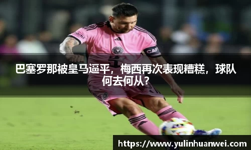 巴塞罗那被皇马逼平，梅西再次表现糟糕，球队何去何从？