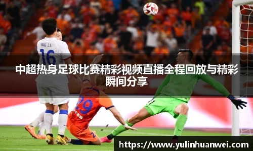 中超热身足球比赛精彩视频直播全程回放与精彩瞬间分享