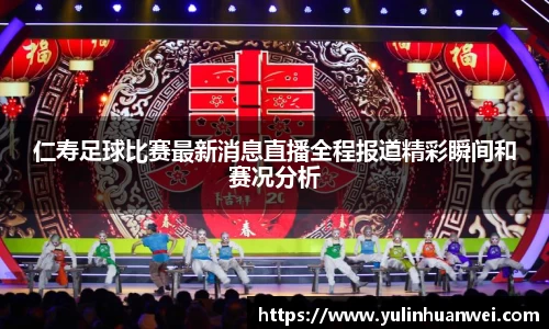 仁寿足球比赛最新消息直播全程报道精彩瞬间和赛况分析