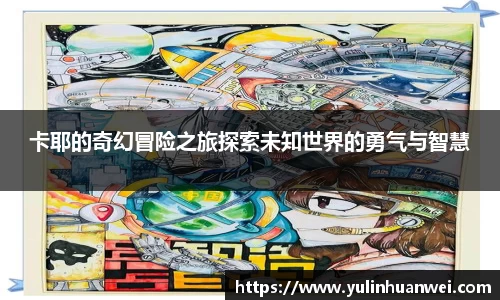 卡耶的奇幻冒险之旅探索未知世界的勇气与智慧