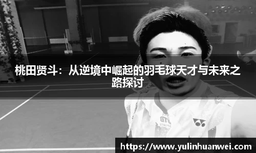 桃田贤斗：从逆境中崛起的羽毛球天才与未来之路探讨