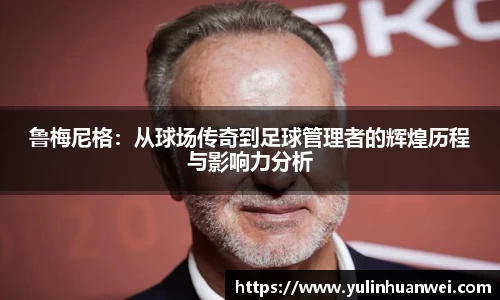 鲁梅尼格：从球场传奇到足球管理者的辉煌历程与影响力分析