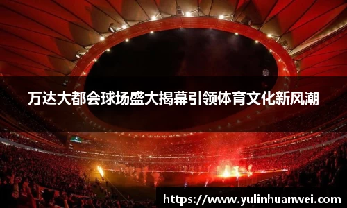万达大都会球场盛大揭幕引领体育文化新风潮