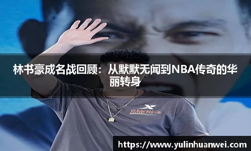 林书豪成名战回顾：从默默无闻到NBA传奇的华丽转身