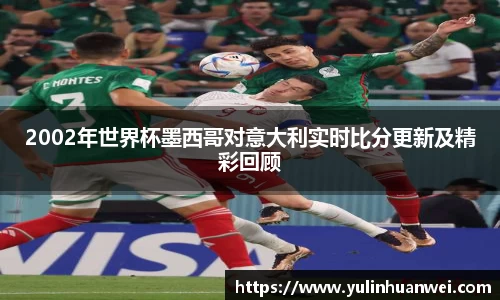 2002年世界杯墨西哥对意大利实时比分更新及精彩回顾