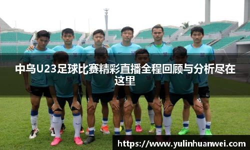 中乌U23足球比赛精彩直播全程回顾与分析尽在这里