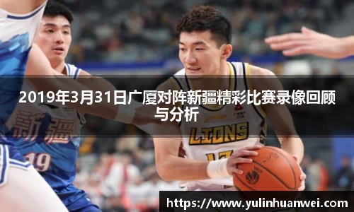 2019年3月31日广厦对阵新疆精彩比赛录像回顾与分析