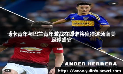 博卡青年与巴兰青年激战在即谁将赢得这场南美足球盛宴