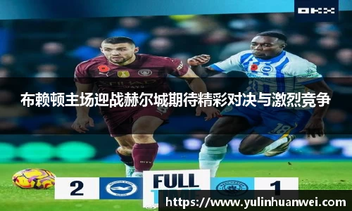 布赖顿主场迎战赫尔城期待精彩对决与激烈竞争